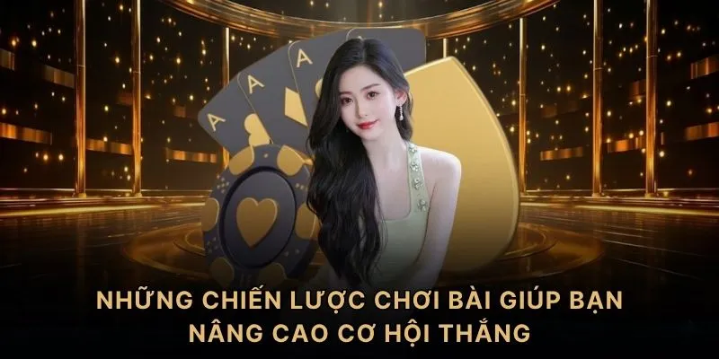 Những chiến lược chơi bài giúp bạn nâng cao cơ hội thắng